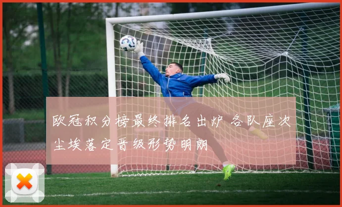 欧冠积分榜最终排名出炉 各队座次尘埃落定晋级形势明朗