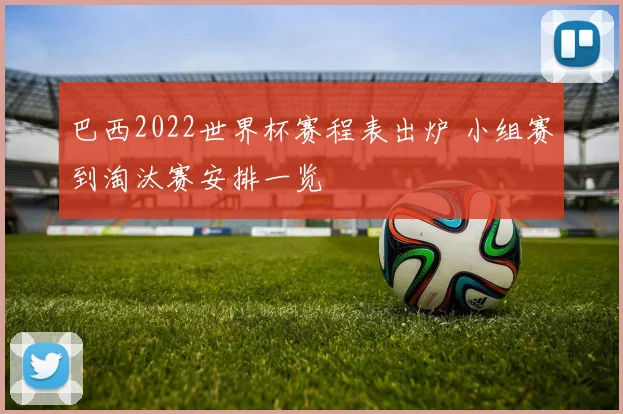 巴西2022世界杯赛程表出炉 小组赛到淘汰赛安排一览