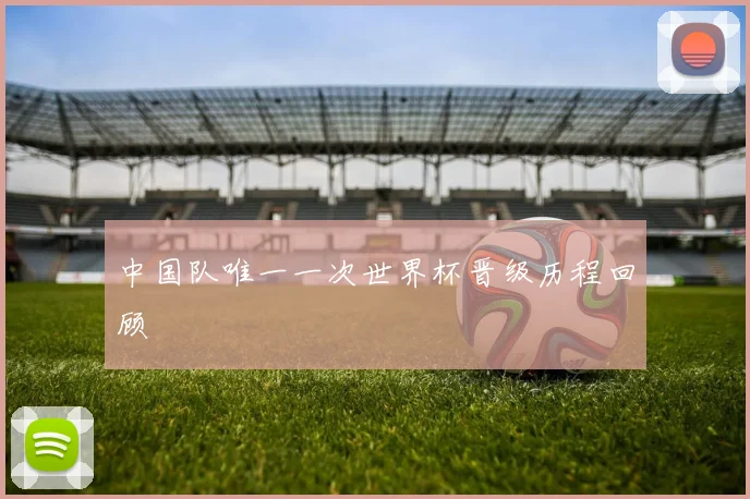 中国队唯一一次世界杯晋级历程回顾