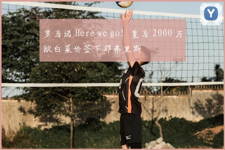 罗马诺 Here we go！皇马 2000 万欧白菜价签下邓弗里斯